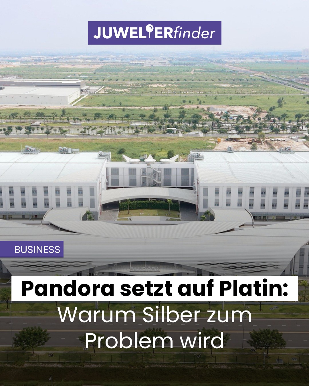 Luftaufnahme des neuen Pandora-Werks in Vietnam mit dem Titel „Pandora setzt auf Platin: Warum Silber zum Problem wird“, Juwelierfinder Business