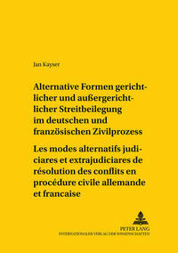 Alternative Formen gerichtlicher und außergerichtlicher Streitbeilegung im deutschen und franzoesischen Zivilprozess- Les modes alternatifs judiciaires et extrajudiciaires de résolution des conflits en procédure civile allemande et française