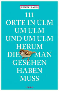 111 Orte in Ulm um Ulm und um Ulm herum, die man gesehen haben muss