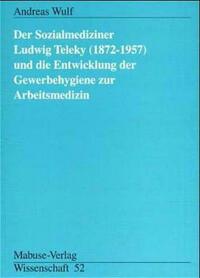 Der Sozialmediziner Ludwig Teleky (1872-1957) und die Entwicklung der Gewerbehygiene zur Arbeitsmedizin