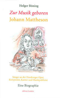Zur Musik geboren. Johann Mattheson. Sänger an der Hamburger Oper, Komponist, Kantor und Musikpublizist. Eine Biographie.