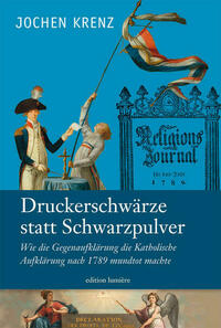 Jochen Krenz: Druckerschwärze statt Schwarzpulver. Wie die Gegenaufklärung die Katholische Aufklärung nach 1789 mundtot machte.
