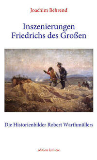 Inszenierungen Friedrichs des Großen. Die Historienbilder Robert Warthmüllers.