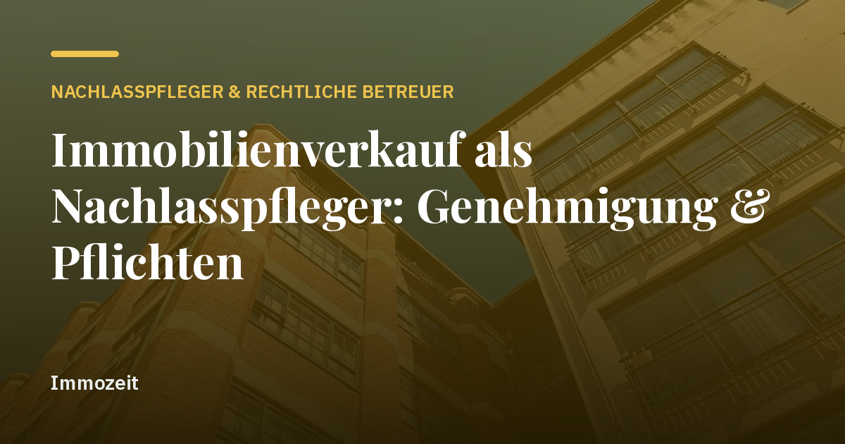 Immobilienverkauf als Nachlasspfleger: Genehmigung & Pflichten