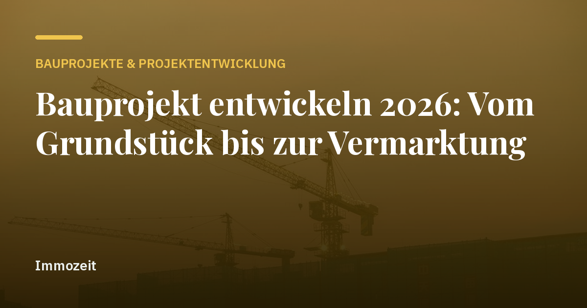 Bauprojekt entwickeln 2026: Vom Grundstück bis zur Vermarktung