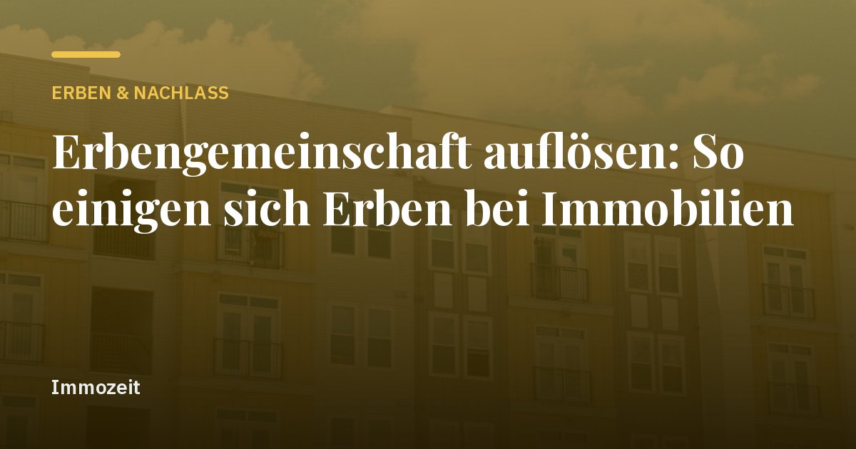 Erbengemeinschaft auflösen: So einigen sich Erben bei Immobilien