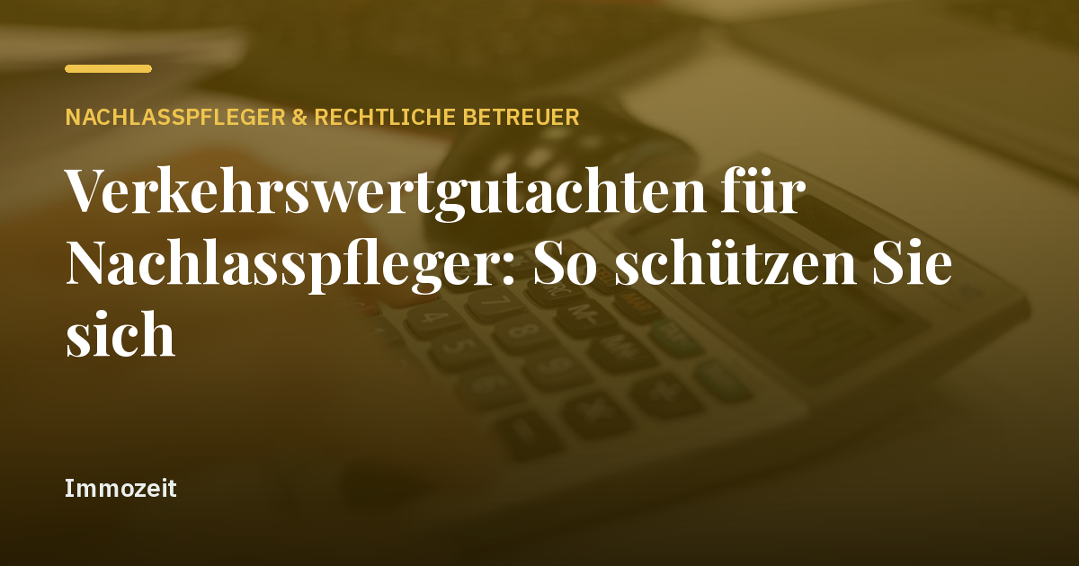 Verkehrswertgutachten für Nachlasspfleger: So schützen Sie sich