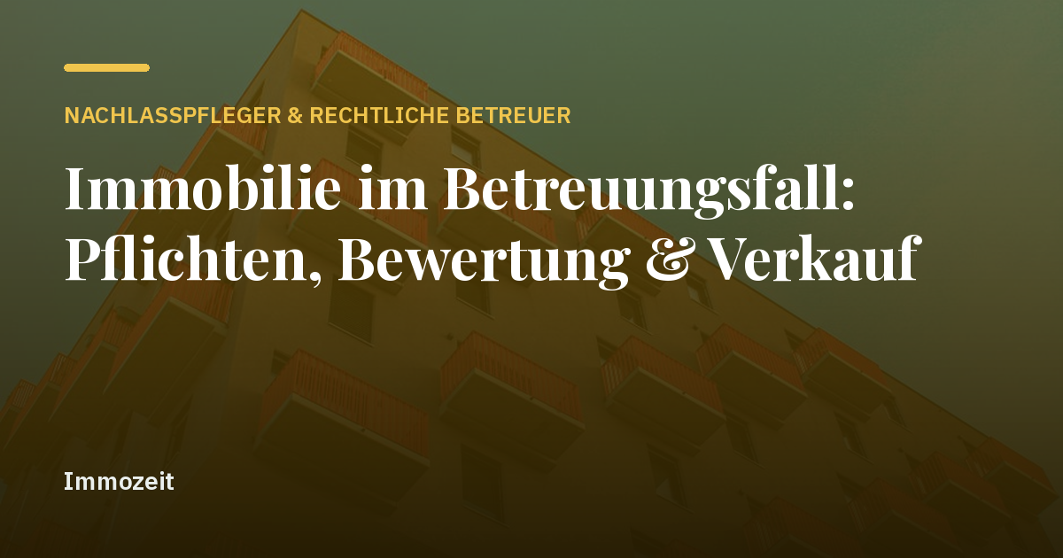 Immobilie im Betreuungsfall: Pflichten, Bewertung & Verkauf