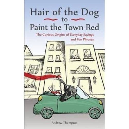 Hair of the Dog to Paint the Town Red: The Curious Origins of Everyday Sayings and Fun Phrases | Hair of the Dog to Paint the Town Red: The Curious Origins of Everyday Sayings and Fun Phrases