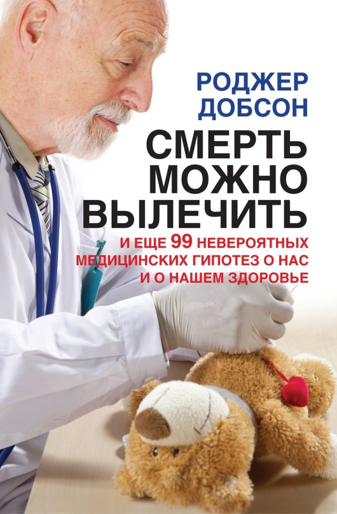 Смерть можно вылечить. И еще 99 невероятных медицинских гипотез о нас и о нашем здоровье