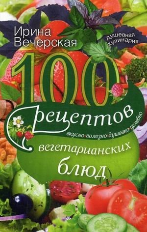 100 рецептов вегетарианских блюд. Вкусно, полезно, душевно, целебно | 100 Vegetarian Recipes: Delicious, Healthy, Soulful, Healing
