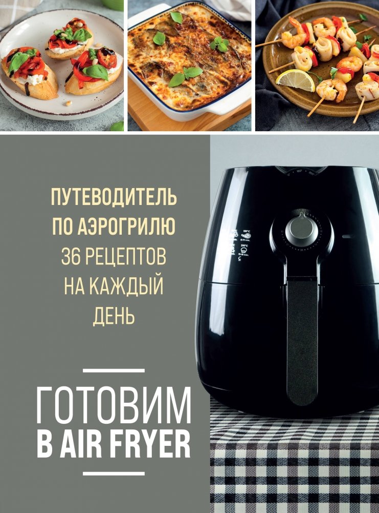 Готовим в Air Fryer. Путеводитель по аэрогрилю. 36 рецептов на каждый день | Cooking in the Air Fryer: A Guide with 36 Everyday Recipes