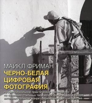 Черно-белая цифровая фотография. Профессиональное практическое руководство по созданию стильных творческих фотографий в | Black and White Digital Photography: A Professional Practical Guide to Creating Stylish Creative