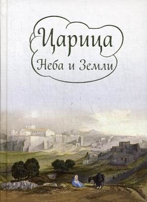Царица Неба и Земли. О земной жизни Пресвятой Богородицы | Tsaritsa Neba i Zemli. O zemnoi zhizni Presviatoi Bogoroditsy