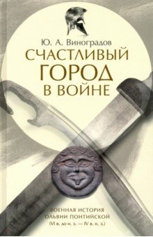 Счастливый город в войне. Военная история Ольвии Понтийской (VI в. до н.э. - IV в. н.э.) | A Fortunate City at War: The Military History of Olbia Pontica (6th Century BCE - 4th Century CE)
