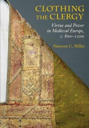 Clothing the Clergy: Virtue and Power in Medieval Europe, C. 800-1200 | Clothing the Clergy: Virtue and Power in Medieval Europe, c. 800-1200