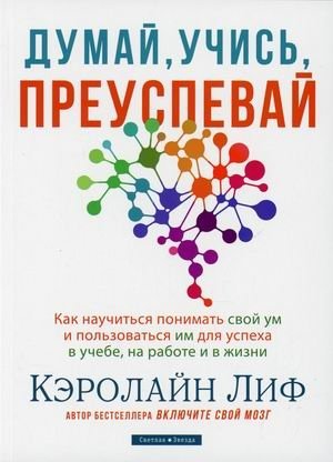 Думай, учись, преуспевай. Как научиться понимать свой ум и пользоваться им для успеха в учебе, на работе и в жизни | Think, Learn, Succeed: Understanding and Using Your Mind for Success