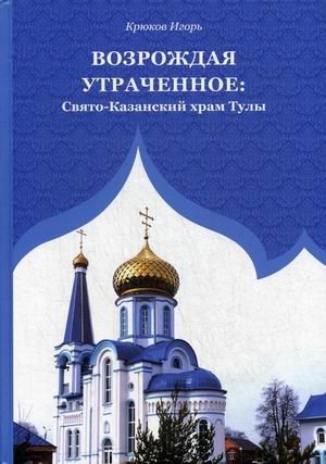 Возрождая утраченное: Свято-Казанский храм Тулы | Vozrozhdaia utrachennoe: Sviato-Kazanskii khram Tuly