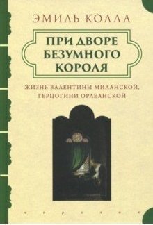 При дворе безумного короля. Жизнь Валентины Миланской, герцогини Орлеанской | At the Court of the Mad King: The Life of Valentina Visconti, Duchess of Orléans
