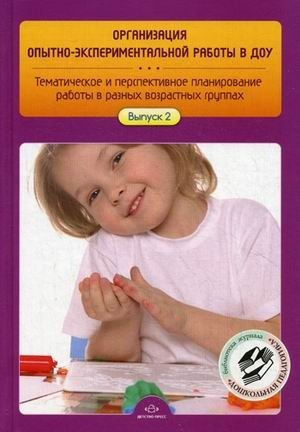 Организация опытно-экспериментальной работы в ДОУ. Тематическое и перспективное планирование работы в разных возрастных группах. Выпуск 2 | Organizing Experimental Work in Preschools: Thematic and Prospective Planning for Different Age Groups. Iss...