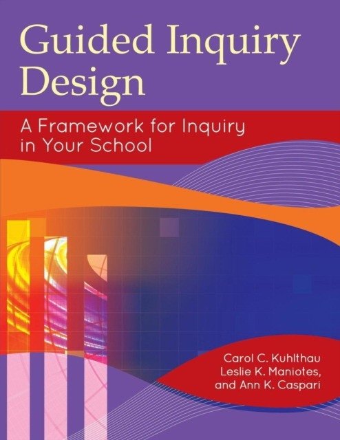 Guided Inquiry Design: A Framework for Inquiry in Your School | Guided Inquiry Design: A Framework for Inquiry in Your School