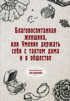 ΠΠ»Π°Π³ΠΎΠ²ΠΎΡΠΏΠΈΡΠ°Π½Π½Π°Ρ ΠΆΠ΅Π½ΡΠΈΠ½Π°, ΠΈΠ»ΠΈ Π£ΠΌΠ΅Π½ΠΈΠ΅ Π΄Π΅ΡΠΆΠ°ΡΡ ΡΠ΅Π±Ρ Ρ ΡΠ°ΠΊΡΠΎΠΌ Π΄ΠΎΠΌΠ° ΠΈ Π² ΠΎΠ±ΡΠ΅ΡΡΠ²Π΅ | A Well-Mannered Woman, or The Ability to Behave with Tact at Home and in Society