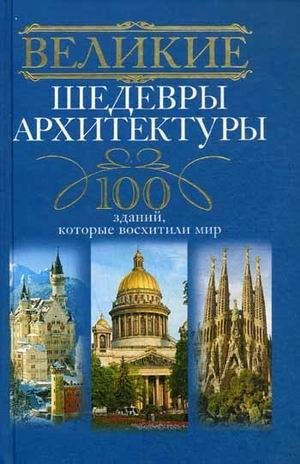 Великие шедевры архитектуры. 100 зданий, которые восхитили мир | Great Architectural Masterpieces: 100 Buildings That Captivated the World