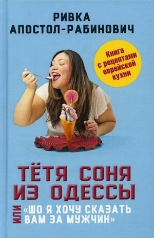 Тетя Соня из Одессы, или Шо я хочу сказать вам за мужчин. Книга с рецептами еврейской кухни | Aunt Sonya from Odessa, or What I Want to Tell You About Men. A Book with Jewish Cuisine Recipes
