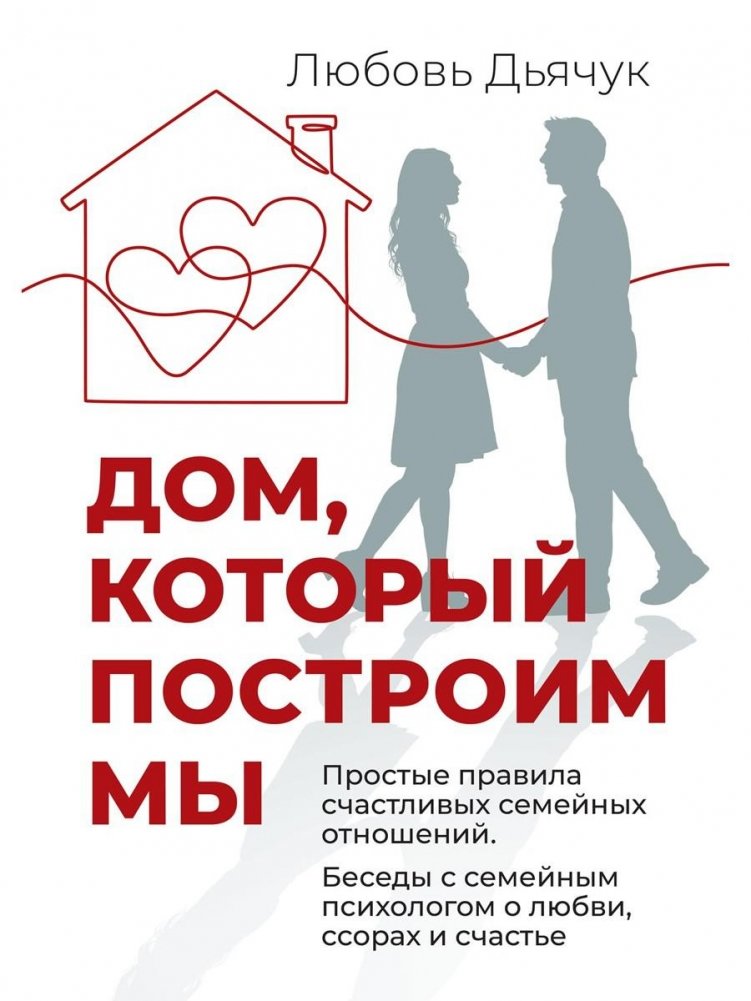 Дом, который построим мы. Простые правила счастливых семейных отношений. Беседы с семейным психологом о любви, ссорах и счастье | The Home We Will Build: Simple Rules for Happy Family Relationships