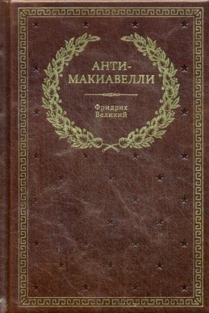 Анти-Макиавелли, или Опыт возражения на Макиавеллиеву науку об образе государственного правления | Anti-Makiavelli, ili Opyt vozrazheniia na Makiavellievu nauku ob obraze gosudarstvennogo pravleniia