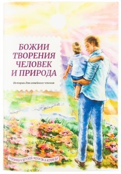 Божии творения-человек и природа. Истории для семейного чтения | Bozhii tvoreniia-chelovek i priroda. Istorii dlia semeinogo chteniia