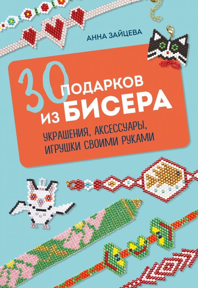 30 подарков из бисера. Украшения, аксессуары, игрушки своими руками | 30 Beaded Gifts: Jewelry, Accessories, and Toys to Make Yourself