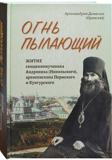 Огонь пылающий. Житие священномученика Андроника (Никольского), архиепископа Пермского и Кунгурского | Ogon' pylaiushchii. Zhitie sviashchennomuchenika Andronika (Nikol'skogo), arkhiepiskopa Permskogo i Kungurskogo
