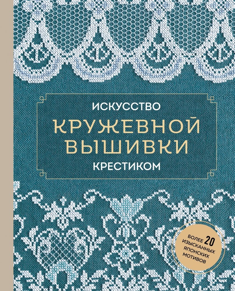 Искусство кружевной вышивки крестиком. Более 20 изысканных японских мотивов | Iskusstvo kruzhevnoi vyshivki krestikom. Bolee 20 izyskannykh iaponskikh motivov