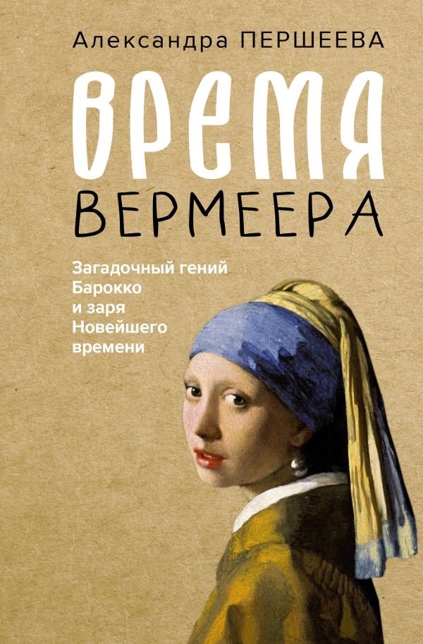 Время Вермеера. Загадочный гений Барокко и заря Новейшего времени | Vermeer's Time: The Enigmatic Genius of the Baroque and the Dawn of Modernity