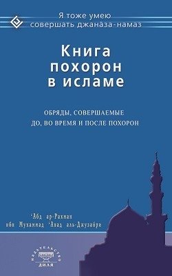 Книга похорон в исламе. Обряды, совершаемые до, во время и после похорон | Kniga pokhoron v islame. Obriady, sovershaemye do, vo vremia i posle pokhoron