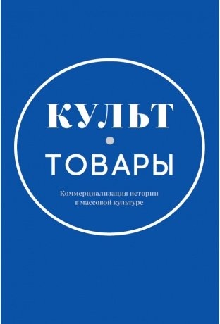 Культ-товары. Коммерциализация истории в массовой культуре | Cult Goods: The Commercialization of History in Mass Culture