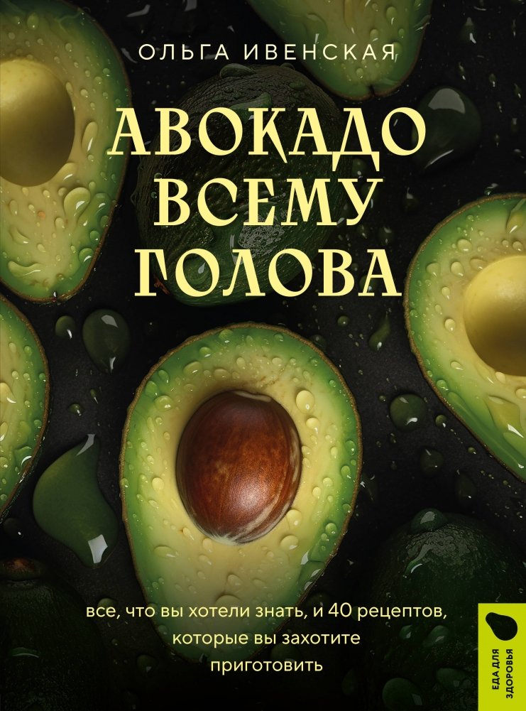 Авокадо всему голова. Все, что вы хотели знать, и 40 рецептов, которые вы захотите приготовить | Avocado is King: Everything You Wanted to Know and 40 Recipes You'll Want to Make