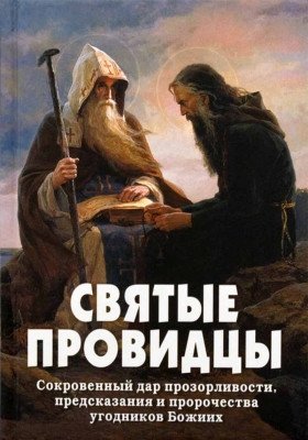 Святые провидцы. Сокровенный дар прозорливости, предсказания и пророчества угодников Божиих