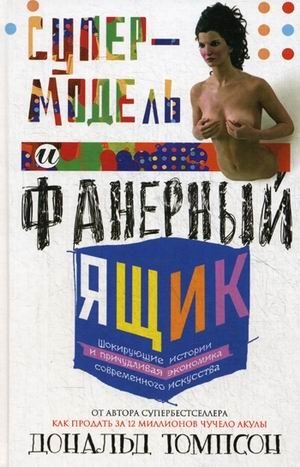 Супермодель и фанерный ящик. Шокирующие истории и причудливая экономика современного искусства | Supermodel and Plywood Box: Shocking Stories and the Bizarre Economics of Contemporary Art