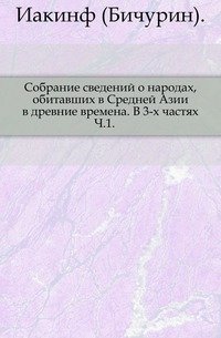 Собрание сведений о народах, обитавших в Средней Азии в древние времена. В 3-х частях. Ч.1.