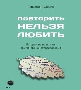 Повторить нельзя любить. Истории из практики семейного консультирования | Cannot Repeat, Must Love: Stories from Family Counseling Practice