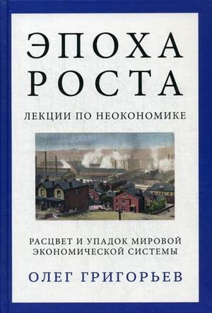Эпоха роста. Лекции по неокономике. Расцвет и упадок мировой экономической системы | The Age of Growth: Lectures on Neoeconomics. The Rise and Fall of the Global Economic System