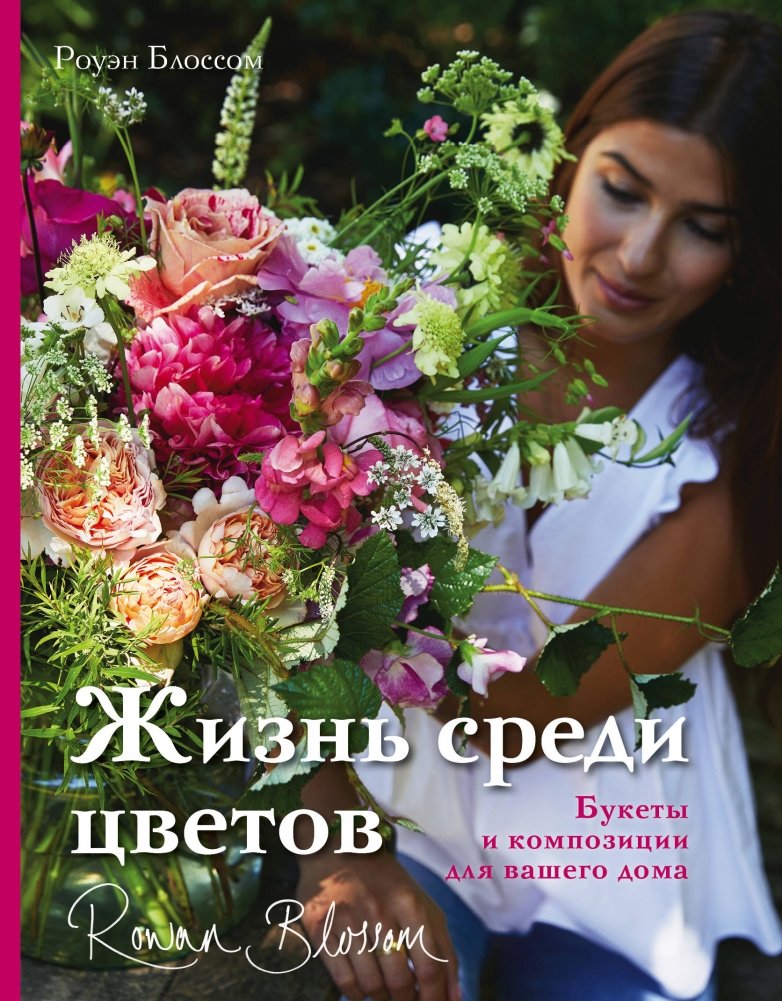 Жизнь среди цветов. Букеты и композиции для вашего дома | Life Among Flowers: Bouquets and Arrangements for Your Home