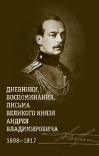 Дневники, воспоминания, письма великого князя Андрея Владимировича 1898-1917 | Diaries, Memoirs, Letters of Grand Duke Andrei Vladimirovich 1898-1917