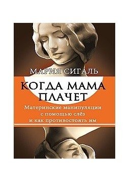 Когда мама плачет. Материнские манипуляции с помощью слез и как противостоять им | When Mom Cries: Maternal Manipulation with Tears and How to Resist It