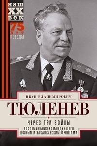 Через три войны. Воспоминания командующего Южным и Закавказским фронтами. 1941-1945 | Cherez tri voiny. Vospominaniia komanduiushchego Iuzhnym i Zakavkazskim frontami. 1941-1945