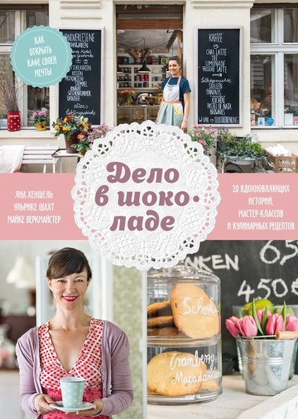 Дело в шоколаде. Как открыть кафе своей мечты. 20 вдохновляющих историй, мастер-классов и кулинарных рецептов | Delo v shokolade. Kak otkryt' kafe svoei mechty. 20 vdokhnovliaiushchikh istorii, master-klassov i kulinarny
