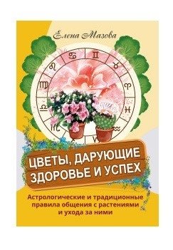 Цветы, дарующие здоровье и успех. Астрологические и традиционные правила общения с растениями и ухода за ними | Flowers for Health and Success: Astrological and Traditional Plant Care