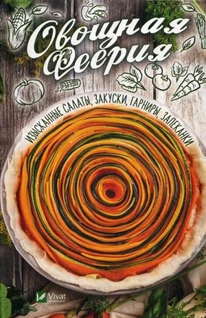 Овощная феерия. Изысканные салаты, закуски, гарниры, запеканки | Vegetable Extravaganza: Exquisite Salads, Appetizers, Side Dishes, and Casseroles